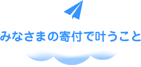 みなさまの寄付で叶うこと